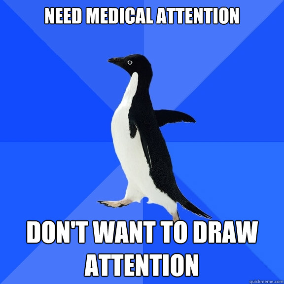Need medical attention Don't want to draw attention  Socially Awkward Penguin