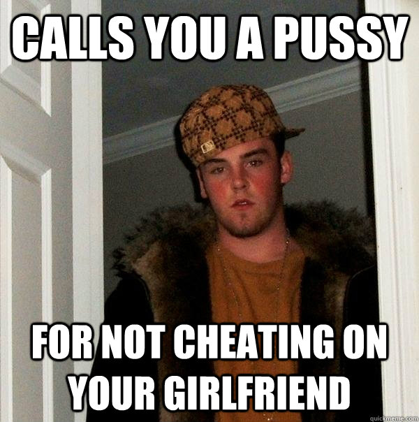 Calls you a pussy for not cheating on your girlfriend - Calls you a pussy for not cheating on your girlfriend  Scumbag Steve