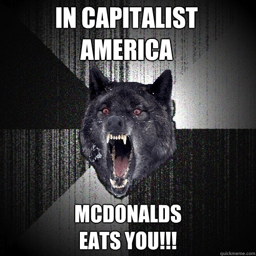 In capitalist 
america Mcdonalds 
eats you!!!  Insanity Wolf