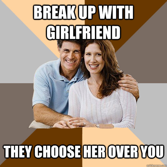 break up with girlfriend they choose her over you - break up with girlfriend they choose her over you  Scumbag Parents
