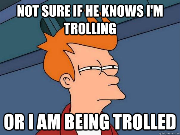 Not sure if he knows i'm trolling or I am being trolled - Not sure if he knows i'm trolling or I am being trolled  Futurama Fry