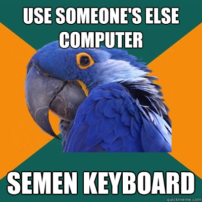 Use someone's else computer Semen keyboard  Paranoid Parrot
