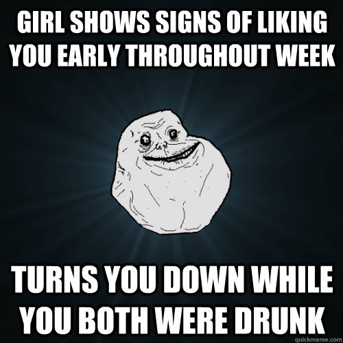 girl shows signs of liking you early throughout week turns you down while you both were drunk  Forever Alone