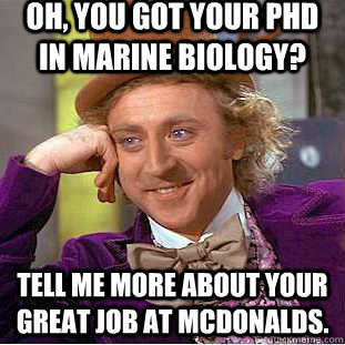 Oh, you got your phD in marine biology? tell me more about your great job at McDonalds.  Creepy Wonka