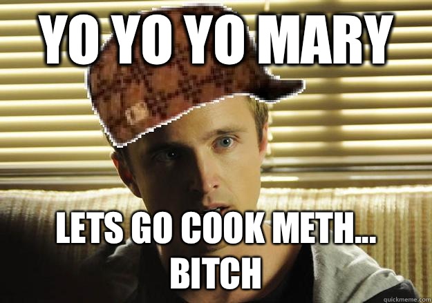 YO YO YO MARY lets go cook meth... BITCH  Scumbag Jesse Pinkman