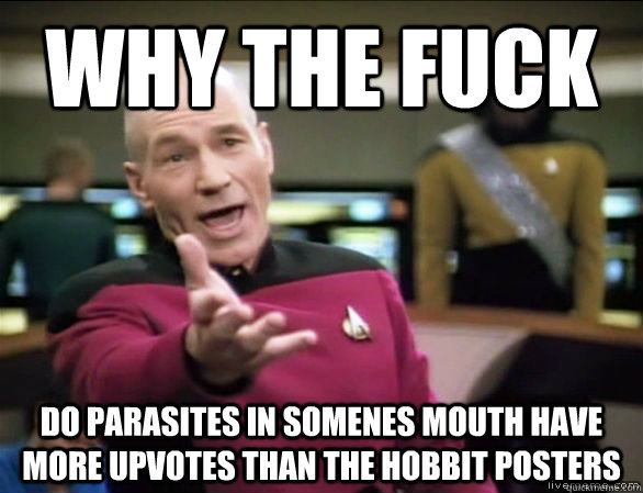 why the fuck Do parasites in somenes mouth have more upvotes than the hobbit posters  Annoyed Picard HD