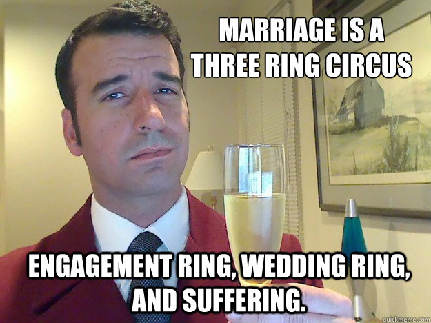 Marriage is a 
three ring circus Engagement ring, wedding ring, and suffering.  Fabulous Divorced Guy