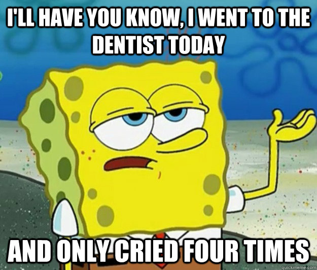 I'll have you know, I went to the dentist today and only cried four times - I'll have you know, I went to the dentist today and only cried four times  Tough Spongebob