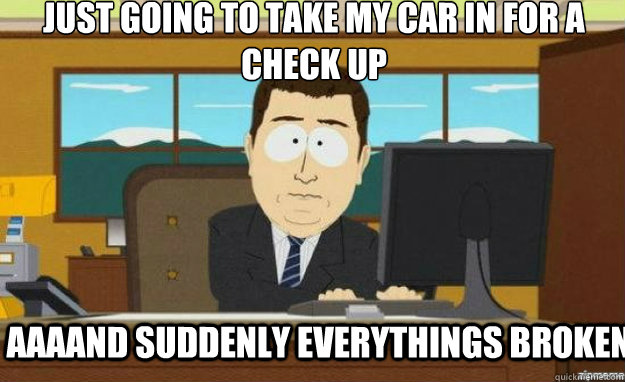 Just going to take my car in for a check up AAAAND suddenly everythings broken  aaaand its gone