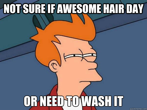 Not sure if awesome hair day or need to wash it  Not sure Fry