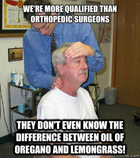 We're more qualified than orthopedic surgeons They don't even know the difference between oil of oregano and lemongrass!  
