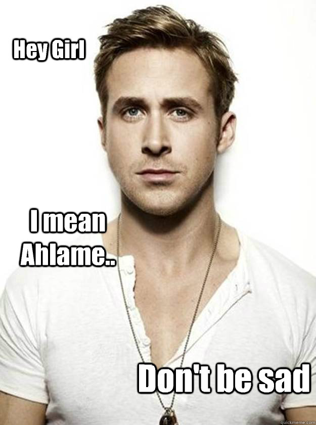 Hey Girl I mean Ahlame.. Don't be sad  Ryan Gosling Hey Girl