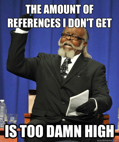 The amount of references i don't get is too damn high  The Rent Is Too Damn High