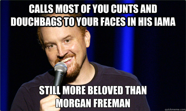 Calls most of you cunts and douchbags to your faces in his iama still more beloved than 
morgan freeman - Calls most of you cunts and douchbags to your faces in his iama still more beloved than 
morgan freeman  Scumbag Louis CK