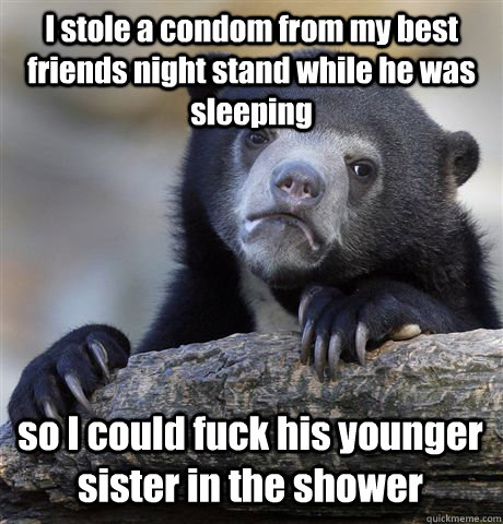 I stole a condom from my best friends night stand while he was sleeping so I could fuck his younger sister in the shower - I stole a condom from my best friends night stand while he was sleeping so I could fuck his younger sister in the shower  Confession Bear