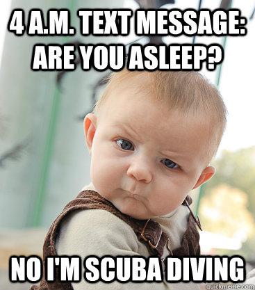 4 a.m. text message: Are you asleep? no I'm scuba diving  skeptical baby