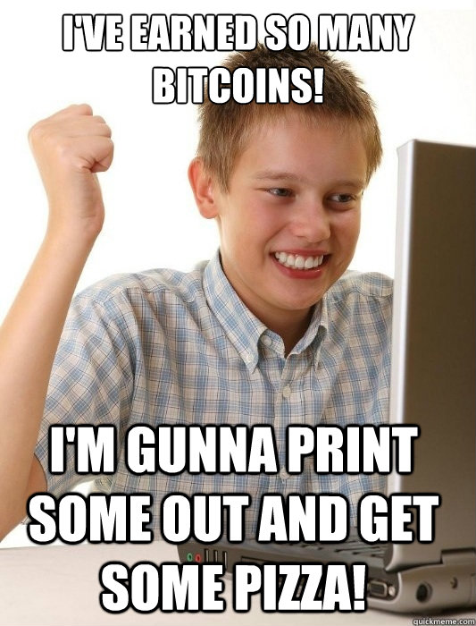 I've earned so many bitcoins! I'm gunna print some out and get some pizza!  First Day on the Internet Kid