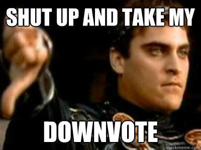 SHUT UP AND TAKE MY DOWNVOTE  Downvoting Roman