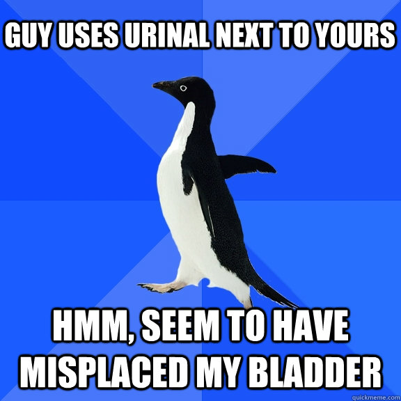 Guy uses urinal next to yours Hmm, seem to have misplaced my bladder  Socially Awkward Penguin