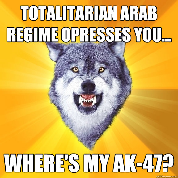 Totalitarian Arab regime Opresses you... Where's my AK-47?  Courage Wolf