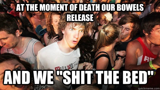 At the moment of death our bowels release And we 