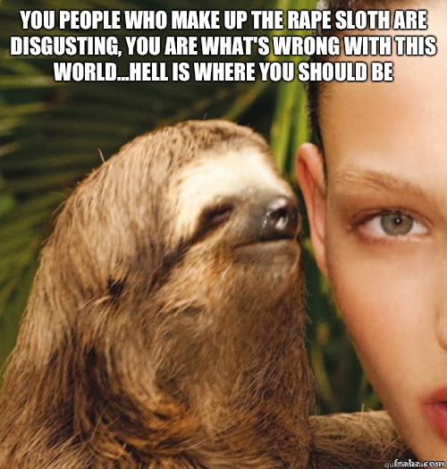 You people who make up the rape sloth are disgusting, you are what's wrong with this world...hell is where you should be   rape sloth