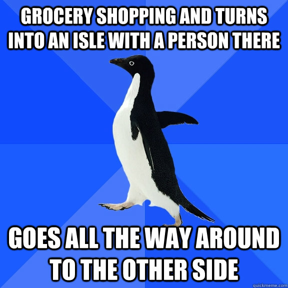 Grocery shopping and turns into an isle with a person there Goes all the way around to the other side  Socially Awkward Penguin