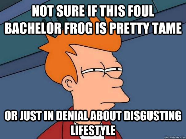 Not sure if this Foul Bachelor Frog is pretty tame Or just in denial about disgusting lifestyle  Futurama Fry