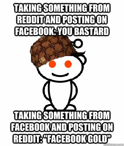 Taking something from reddit and posting on Facebook: you bastard taking something from facebook and posting on reddit: 