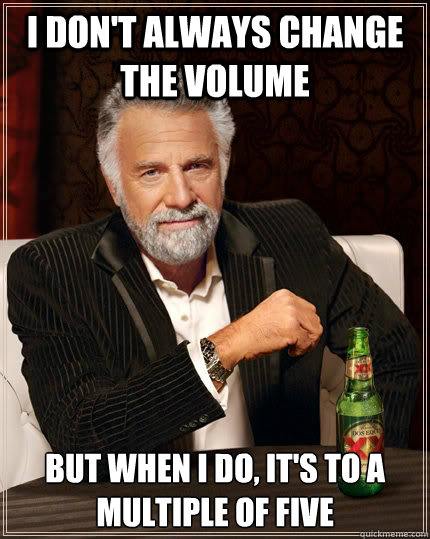 I don't always change the volume but when I do, it's to a multiple of five  The Most Interesting Man In The World