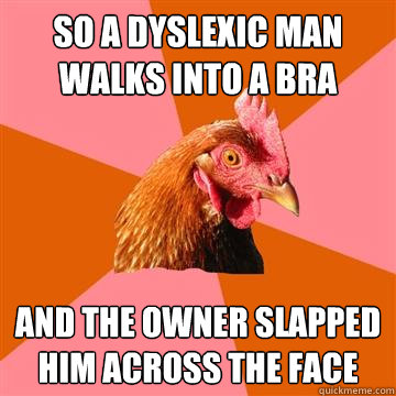 So a dyslexic man walks into a bra and the owner slapped him across the face  Anti-Joke Chicken