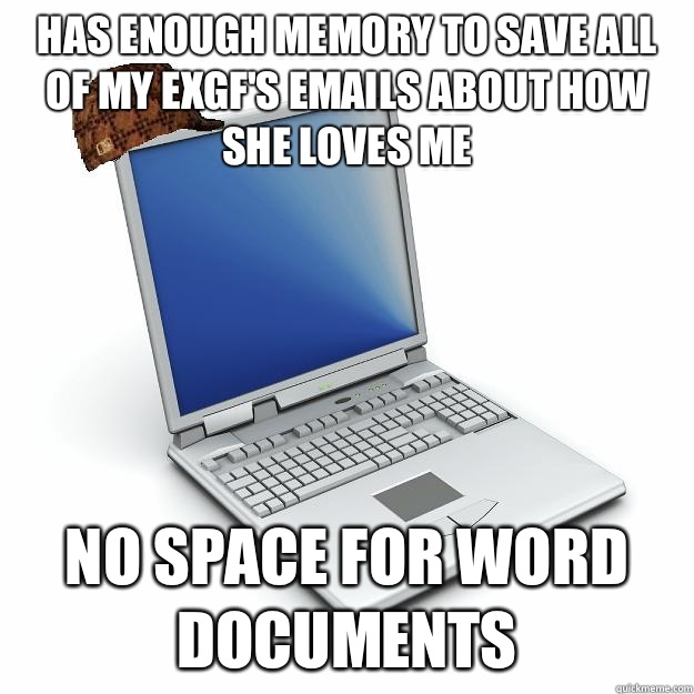 Has enough memory to save all of my exgf's emails about how she loves me No space for word documents  - Has enough memory to save all of my exgf's emails about how she loves me No space for word documents   Scumbag computer