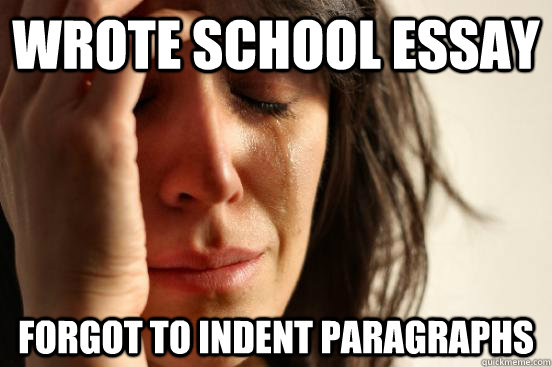 WROTE SCHOOL ESSAY FORGOT TO INDENT PARAGRAPHS  First World Problems