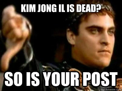 Kim Jong Il is dead? So is your post  Downvoting Roman