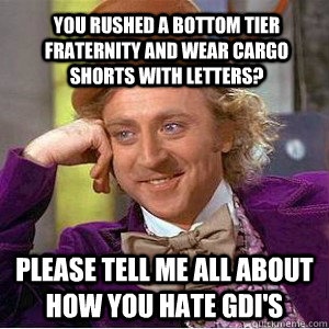 You rushed a bottom tier Fraternity and wear cargo shorts with letters? Please tell me all about how you hate GDI's  