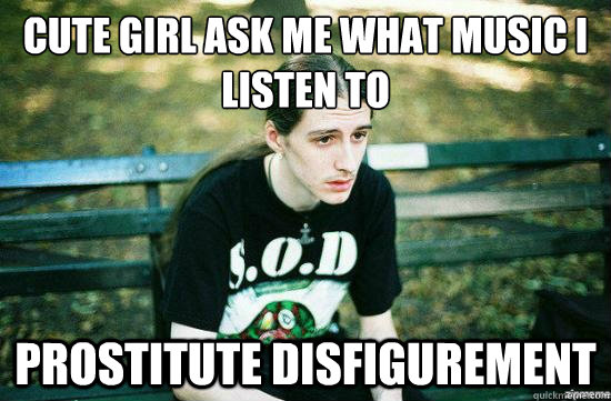 cute girl ask me what music I listen to Prostitute disfigurement  Metalhead Mike