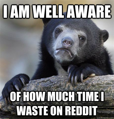 I am well aware  Of how much time I waste on reddit  Confession Bear