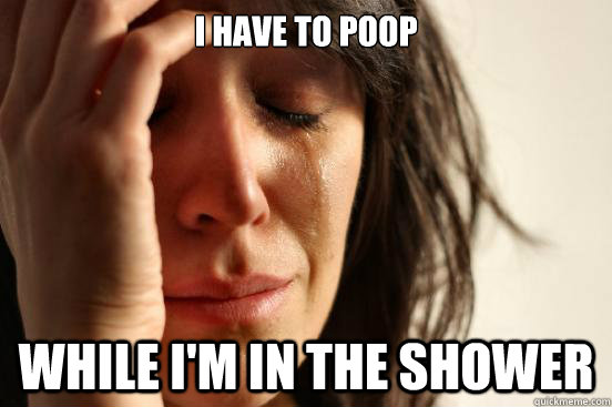 I have to poop While I'm in the shower  First World Problems