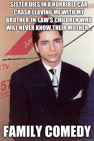 Sister dies in a horrible car crash leaving me with my brother-in-law's children who will never know their mother... Family comedy - Sister dies in a horrible car crash leaving me with my brother-in-law's children who will never know their mother... Family comedy  Shame Stamos