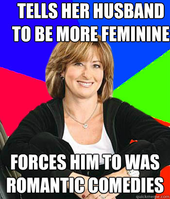 Tells her husband to be more feminine  Forces him to was romantic comedies  - Tells her husband to be more feminine  Forces him to was romantic comedies   Sheltering Suburban Mom