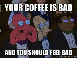 Your coffee is bad and you should feel bad  Zoidberg