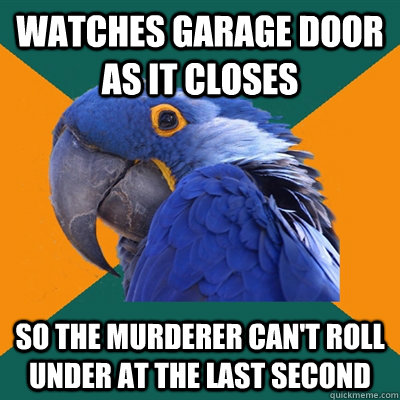 watches garage door as it closes so the murderer can't roll under at the last second   Paranoid Parrot
