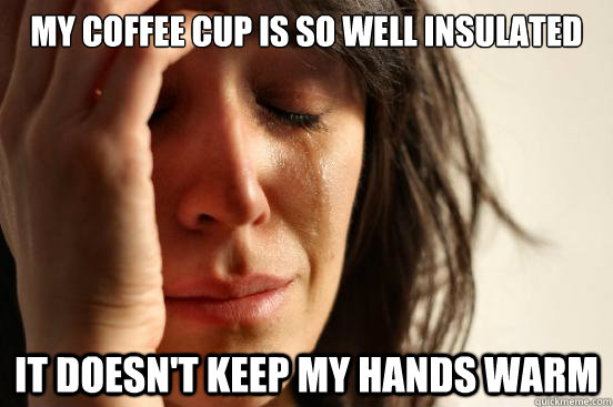 My coffee cup is so well insulated  it doesn't keep my hands warm  First World Problems