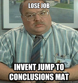 lose job invent jump to conclusions mat - lose job invent jump to conclusions mat  Tom Office Space
