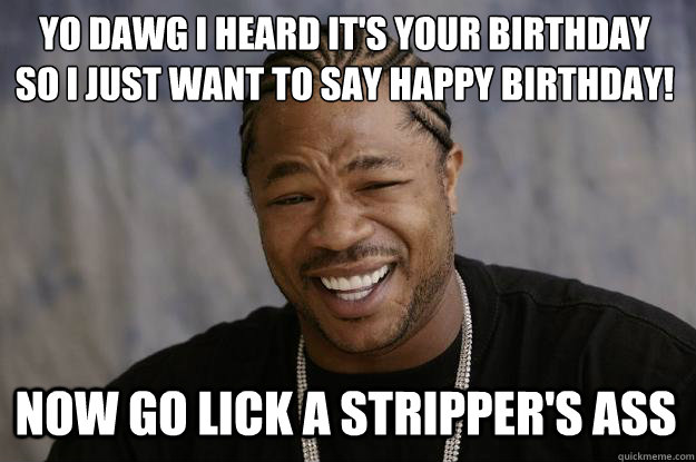 YO DAWG I HEARD IT'S YOUR BIRTHDAY
SO I JUST WANT TO SAY HAPPY BIRTHDAY! NOW GO LICK A STRIPPER'S ASS  Xzibit meme