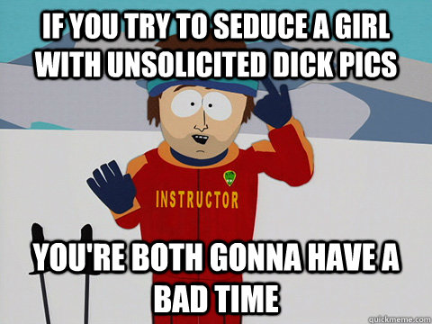 if you try to seduce a girl with unsolicited dick pics you're both gonna have a bad time - if you try to seduce a girl with unsolicited dick pics you're both gonna have a bad time  Cool Ski Instructor