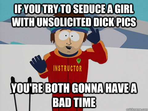 if you try to seduce a girl with unsolicited dick pics you're both gonna have a bad time  Cool Ski Instructor
