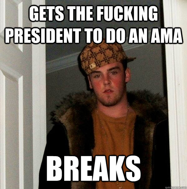 Gets the fucking president to do an ama breaks  Scumbag Steve