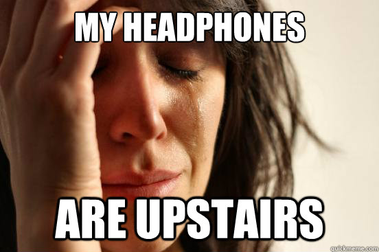 my headphones are upstairs  First World Problems