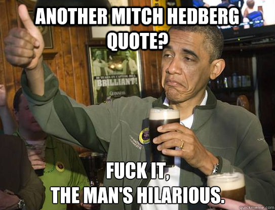 Another Mitch Hedberg quote? Fuck it,
the man's hilarious.   Upvoting Obama